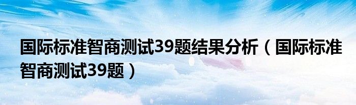 国际标准智商测试39题结果分析（国际标准智商测试39题）