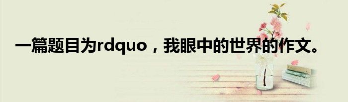 一篇题目为rdquo,我眼中的世界的作文。