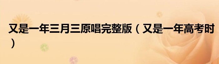 又是一年三月三原唱完整版(又是一年高考时)
