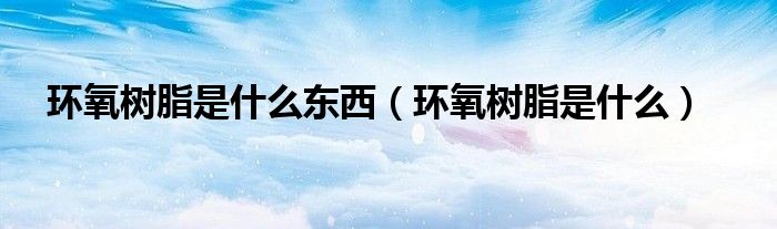 环氧树脂是什么东西(环氧树脂是什么)