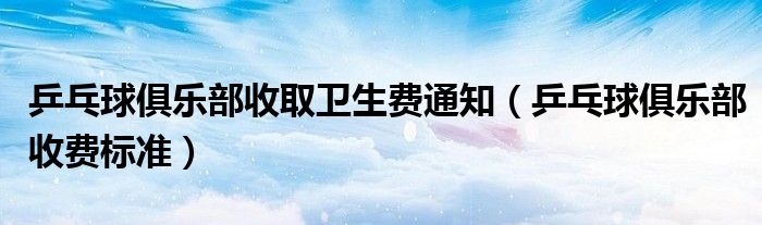 乒乓球俱乐部收取卫生费通知(乒乓球俱乐部收费标准)