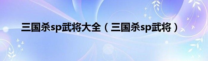 三国杀sp武将大全(三国杀sp武将)