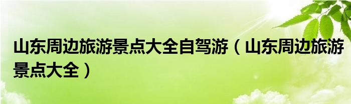 山东周边旅游景点大全自驾游(山东周边旅游景点大全)