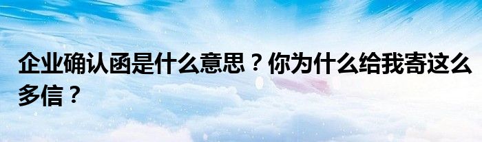 企业确认函是什么意思?你为什么给我寄这么多信?