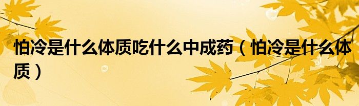 怕冷是什么体质吃什么中成药(怕冷是什么体质)
