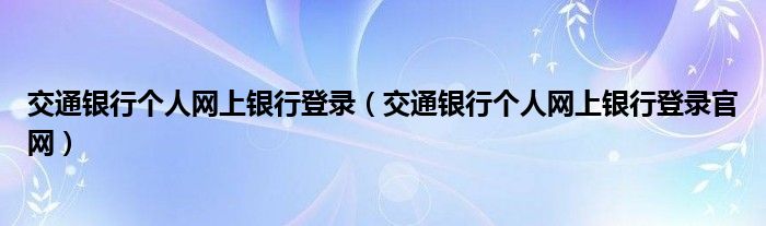 交通银行个人网上银行登录(交通银行个人网上银行登录官网)