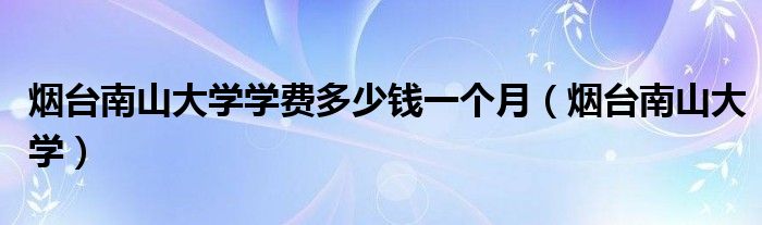 烟台南山大学学费多少钱一个月(烟台南山大学)