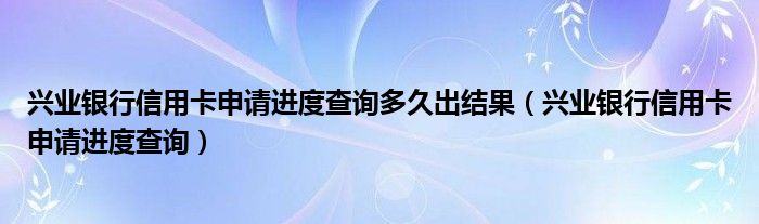 兴业银行信用卡申请进度查询多久出结果(兴业银行信用卡申请进度查询)