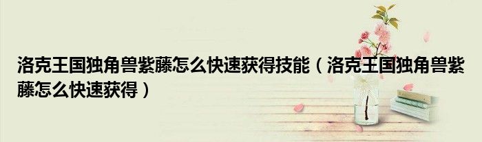 洛克王国独角兽紫藤怎么快速获得技能(洛克王国独角兽紫藤怎么快速获得)