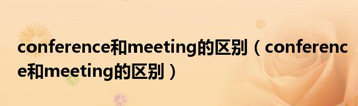 conference和meeting的区别(conference和meeting的区别)