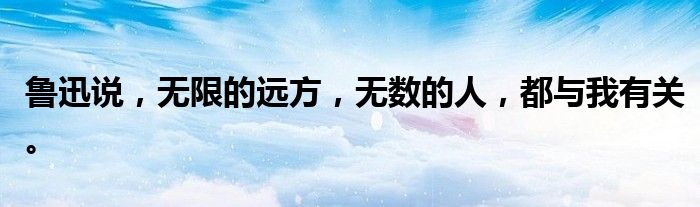 鲁迅说,无限的远方,无数的人,都与我有关。
