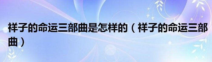 祥子的命运三部曲是怎样的(祥子的命运三部曲)