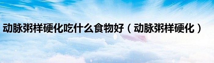 动脉粥样硬化吃什么食物好（动脉粥样硬化）