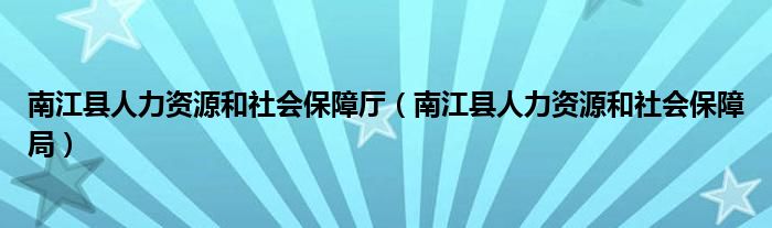南江县人力资源和社会保障厅(南江县人力资源和社会保障局)