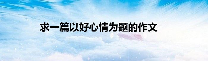 求一篇以好心情为题的作文