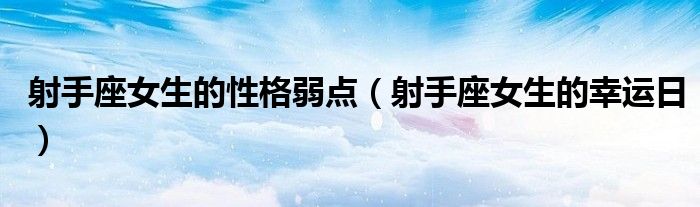 射手座女生的性格弱点(射手座女生的幸运日)