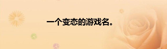 一个变态的游戏名。