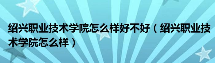 绍兴职业技术学院怎么样好不好(绍兴职业技术学院怎么样)