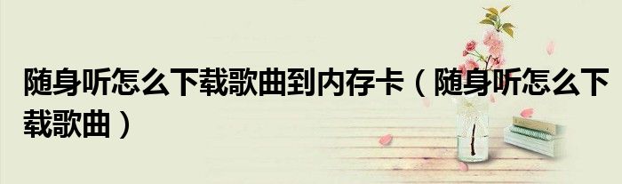 随身听怎么下载歌曲到内存卡（随身听怎么下载歌曲）