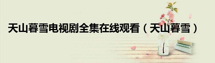 天山暮雪电视剧全集在线观看(天山暮雪)