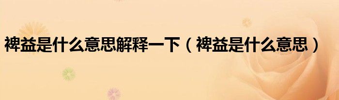 裨益是什么意思解释一下(裨益是什么意思)
