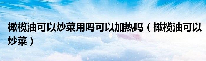 橄榄油可以炒菜用吗可以加热吗(橄榄油可以炒菜)