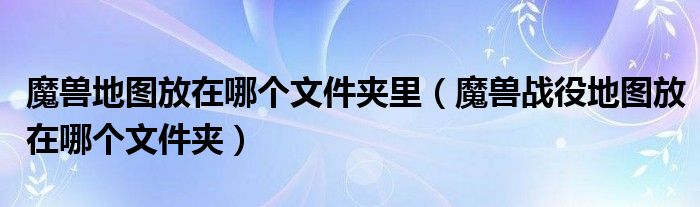 魔兽地图放在哪个文件夹里(魔兽战役地图放在哪个文件夹)