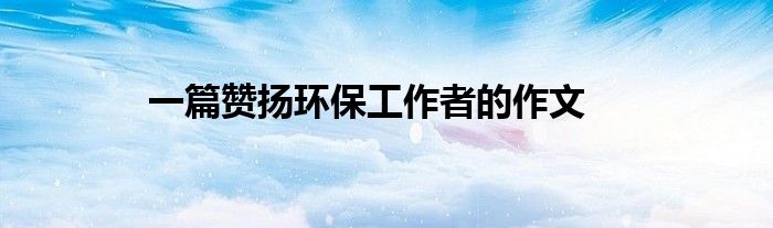 一篇赞扬环保工作者的作文