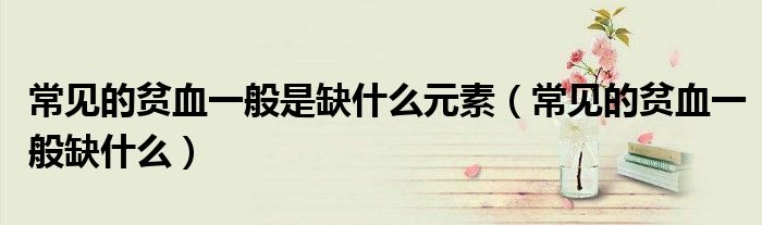 常见的贫血一般是缺什么元素（常见的贫血一般缺什么）