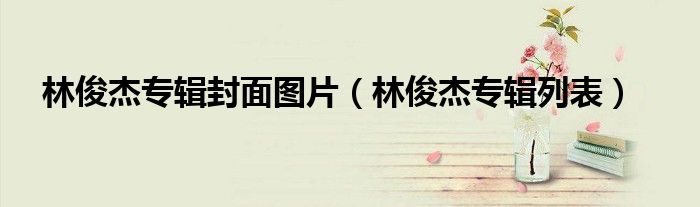 林俊杰专辑封面图片(林俊杰专辑列表)