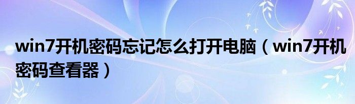 win7开机密码忘记怎么打开电脑(win7开机密码查看器)