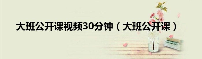大班公开课视频30分钟(大班公开课)