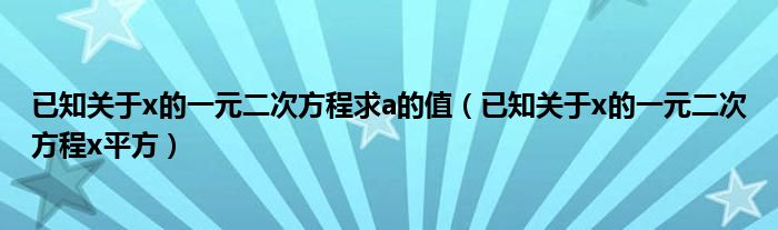 已知关于x的一元二次方程求a的值(已知关于x的一元二次方程x平方)