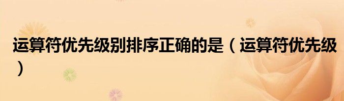 运算符优先级别排序正确的是(运算符优先级)