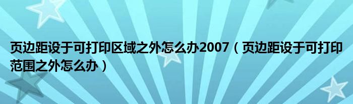 页边距设于可打印区域之外怎么办2007(页边距设于可打印范围之外怎么办)