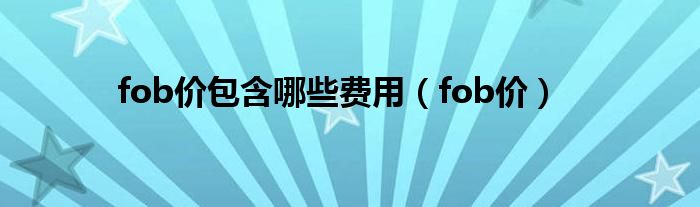 fob价包含哪些费用(fob价)