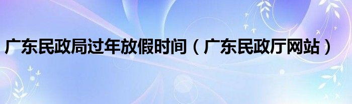 广东民政局过年放假时间(广东民政厅网站)