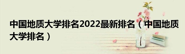 中国地质大学排名2022最新排名(中国地质大学排名)