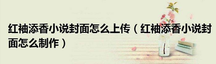 红袖添香小说封面怎么上传(红袖添香小说封面怎么制作)