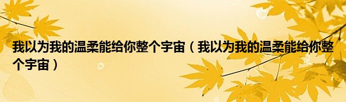 我以为我的温柔能给你整个宇宙(我以为我的温柔能给你整个宇宙)