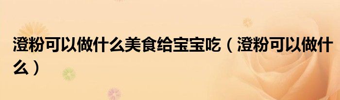 澄粉可以做什么美食给宝宝吃(澄粉可以做什么)