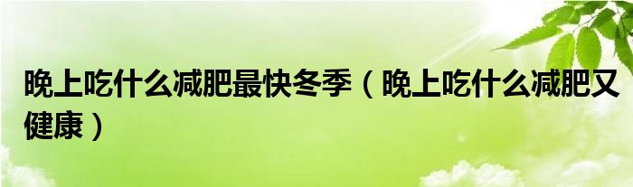 晚上吃什么减肥最快冬季(晚上吃什么减肥又健康)