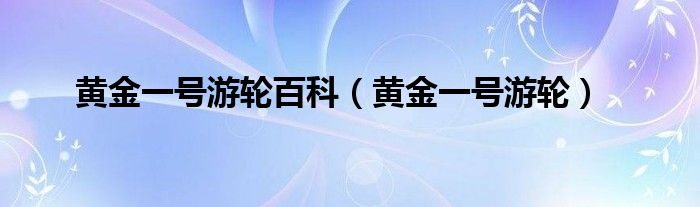 黄金一号游轮百科(黄金一号游轮)