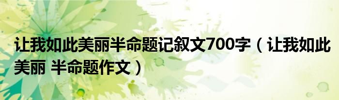 让我如此美丽半命题记叙文700字(让我如此美丽 半命题作文)