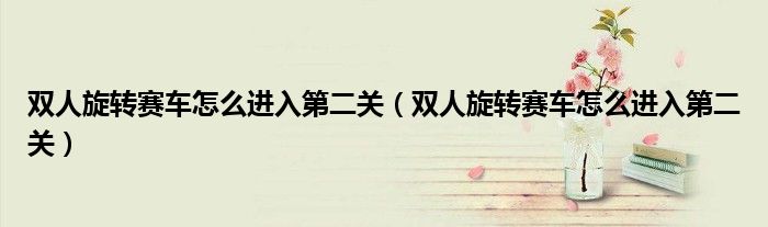 双人旋转赛车怎么进入第二关(双人旋转赛车怎么进入第二关)