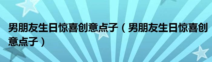 男朋友生日惊喜创意点子(男朋友生日惊喜创意点子)