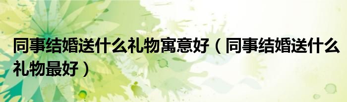 同事结婚送什么礼物寓意好(同事结婚送什么礼物最好)