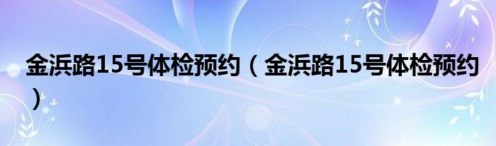 金浜路15号体检预约(金浜路15号体检预约)