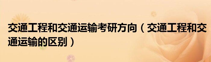 交通工程和交通运输考研方向(交通工程和交通运输的区别)