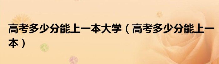 高考多少分能上一本大学(高考多少分能上一本)